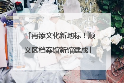 再添文化新地标！顺义区档案馆新馆建成
