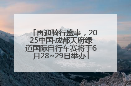 再迎骑行盛事，2025中国·成都天府绿道国际自行车赛将于6月28~29日举办
