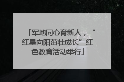 军地同心育新人，“红星向阳茁壮成长”红色教育活动举行