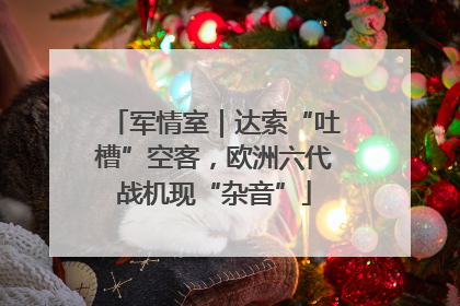 军情室｜达索“吐槽”空客，欧洲六代战机现“杂音”