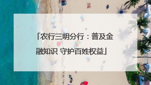 农行三明分行：普及金融知识 守护百姓权益