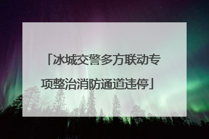 冰城交警多方联动专项整治消防通道违停