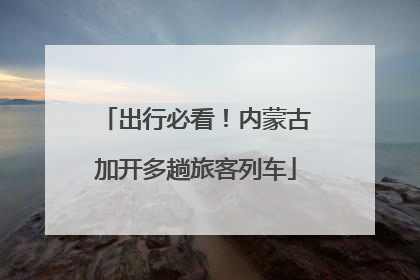 出行必看！内蒙古加开多趟旅客列车
