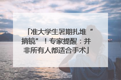 准大学生暑期扎堆“摘镜”！专家提醒：并非所有人都适合手术