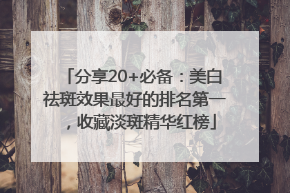 分享20+必备：美白祛斑效果最好的排名第一，收藏淡斑精华红榜