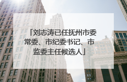 刘志涛已任抚州市委常委、市纪委书记、市监委主任候选人