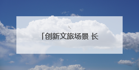 创新文旅场景 长江中游城市群联手打造夏日文旅盛宴