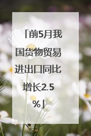 前5月我国货物贸易进出口同比增长2.5%