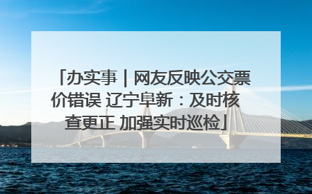 办实事｜网友反映公交票价错误 辽宁阜新：及时核查更正 加强实时巡检