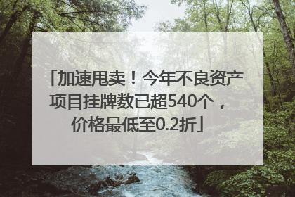 加速甩卖！今年不良资产项目挂牌数已超540个，价格最低至0.2折