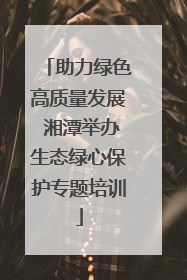 助力绿色高质量发展 湘潭举办生态绿心保护专题培训