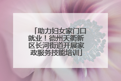 助力妇女家门口就业！德州天衢新区长河街道开展家政服务技能培训