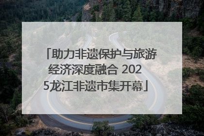助力非遗保护与旅游经济深度融合 2025龙江非遗市集开幕