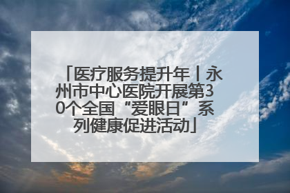 医疗服务提升年丨永州市中心医院开展第30个全国“爱眼日”系列健康促进活动