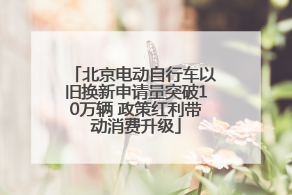 北京电动自行车以旧换新申请量突破10万辆 政策红利带动消费升级