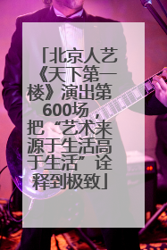 北京人艺《天下第一楼》演出第600场，把“艺术来源于生活高于生活”诠释到极致