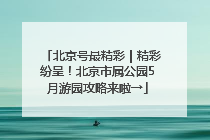 北京号最精彩｜精彩纷呈！北京市属公园5月游园攻略来啦→