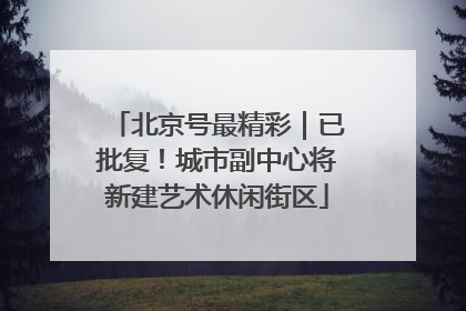 北京号最精彩｜已批复！城市副中心将新建艺术休闲街区