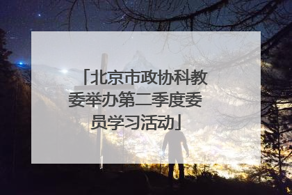 北京市政协科教委举办第二季度委员学习活动