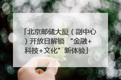 北京邮储大厦（副中心）开放日解锁 “金融+科技+文化”新体验
