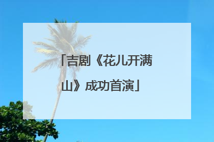 吉剧《花儿开满山》成功首演