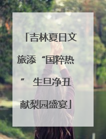 吉林夏日文旅添“国粹热” 生旦净丑献梨园盛宴