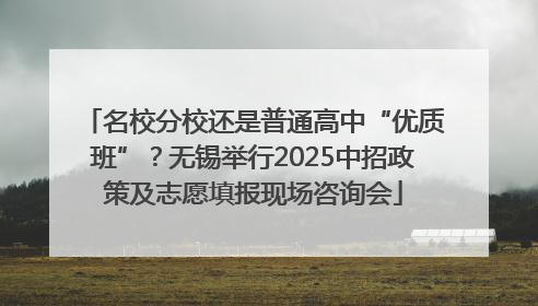 名校分校还是普通高中“优质班”？无锡举行2025中招政策及志愿填报现场咨询会