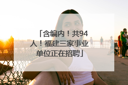 含编内！共94人！福建三家事业单位正在招聘
