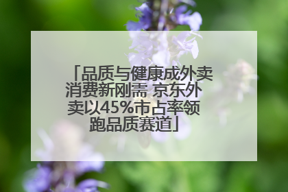 品质与健康成外卖消费新刚需 京东外卖以45%市占率领跑品质赛道