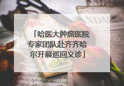 哈医大肿瘤医院专家团队赴齐齐哈尔开展巡回义诊