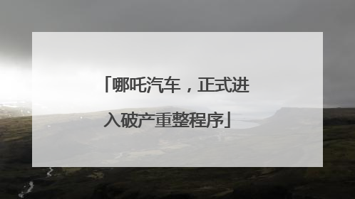 哪吒汽车，正式进入破产重整程序