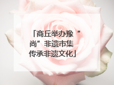 商丘举办豫“尚”非遗市集 传承非遗文化
