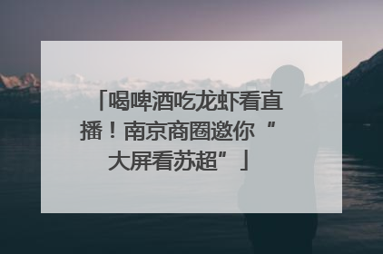 喝啤酒吃龙虾看直播！南京商圈邀你“大屏看苏超”