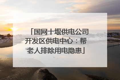 国网十堰供电公司开发区供电中心：帮老人排除用电隐患