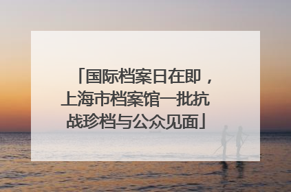 国际档案日在即，上海市档案馆一批抗战珍档与公众见面