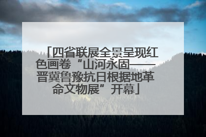 四省联展全景呈现红色画卷“山河永固——晋冀鲁豫抗日根据地革命文物展”开幕