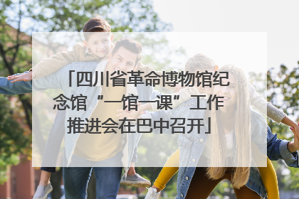 四川省革命博物馆纪念馆“一馆一课”工作推进会在巴中召开