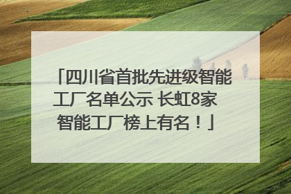 四川省首批先进级智能工厂名单公示 长虹8家智能工厂榜上有名！