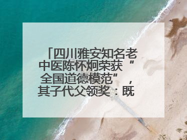 四川雅安知名老中医陈怀炯荣获“全国道德模范”，其子代父领奖：既是荣誉也是责任