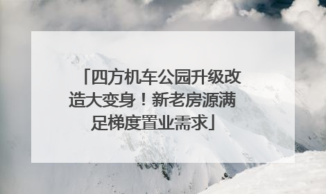 四方机车公园升级改造大变身！新老房源满足梯度置业需求