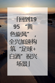 回到1995 “黄色旋风”，全兴加速构筑“足球+白酒”祝兴场景