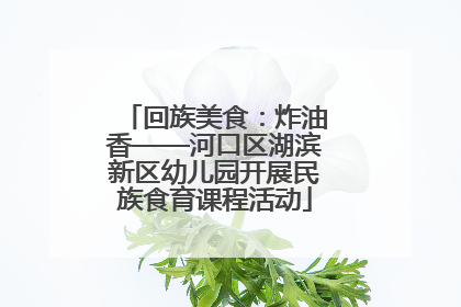 回族美食：炸油香——河口区湖滨新区幼儿园开展民族食育课程活动