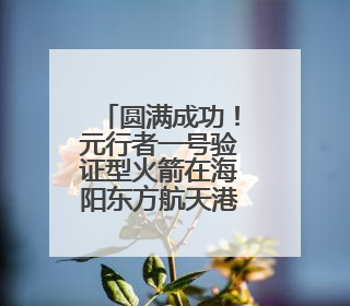 圆满成功！元行者一号验证型火箭在海阳东方航天港顺利实施海上发射回收试验