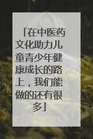 在中医药文化助力儿童青少年健康成长的路上，我们能做的还有很多