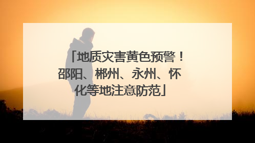地质灾害黄色预警！邵阳、郴州、永州、怀化等地注意防范
