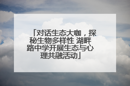对话生态大咖，探秘生物多样性 湖畔路中学开展生态与心理共融活动