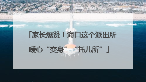 家长爆赞！海口这个派出所暖心“变身”“托儿所”