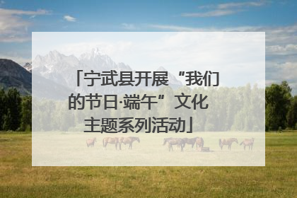 宁武县开展“我们的节日·端午”文化主题系列活动
