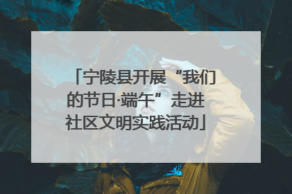 宁陵县开展“我们的节日·端午”走进社区文明实践活动
