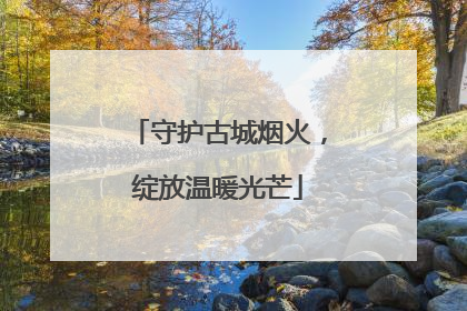 守护古城烟火，绽放温暖光芒